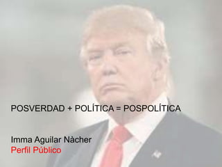 POSVERDAD + POLÍTICA = POSPOLÍTICA
Imma Aguilar Nàcher
Perfil Público
 