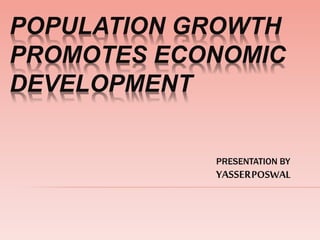 POPULATION GROWTH
PROMOTES ECONOMIC
DEVELOPMENT
PRESENTATION BY
YASSERPOSWAL
 