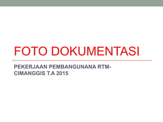 FOTO DOKUMENTASI
PEKERJAAN PEMBANGUNANA RTM-
CIMANGGIS T.A 2015
 