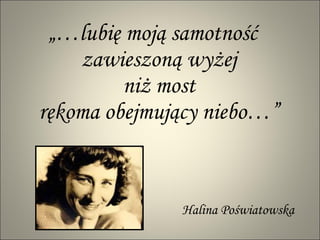 „… lubię moją samotność zawieszoną wyżej niż most rękoma obejmujący niebo…” Halina Poświatowska 