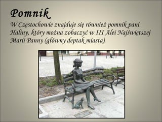 Pomnik W Częstochowie znajduje się również pomnik pani Haliny, który można zobaczyć w III Alei Najświętszej Marii Panny (główny deptak miasta).  
