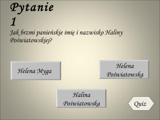 Pytanie 1 Jak brzmi panieńskie imię i nazwisko Haliny Poświatowskiej?  Helena Myga Halina Poświatowska Helena Poświatowska Quiz 