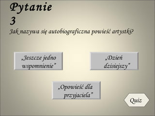 Pytanie 3 Jak nazywa się autobiograficzna powieść artystki? „ Jeszcze jedno wspomnienie” „ Dzień dzisiejszy” „ Opowieść dla przyjaciela” Quiz 