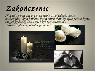 Zakończenie „ Kochała swoje życie, ceniła siebie, swój talent, urodę kochanków. Była kobietą, która mimo choroby, żyła pełnią życia, tak jakby każdy dzień miał być tym ostatnim”.  Zawsze będziemy o Tobie pamiętać… 