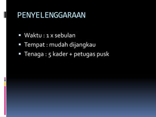 PENYELENGGARAAN
 Waktu : 1 x sebulan
 Tempat : mudah dijangkau
 Tenaga : 5 kader + petugas pusk
 
