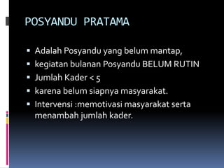 POSYANDU PRATAMA
 Adalah Posyandu yang belum mantap,
 kegiatan bulanan Posyandu BELUM RUTIN
 Jumlah Kader < 5
 karena belum siapnya masyarakat.
 Intervensi :memotivasi masyarakat serta
menambah jumlah kader.
 