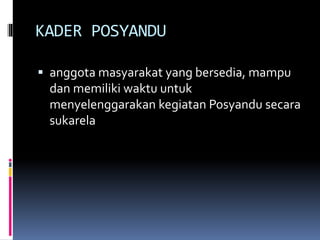 KADER POSYANDU
 anggota masyarakat yang bersedia, mampu
dan memiliki waktu untuk
menyelenggarakan kegiatan Posyandu secara
sukarela
 