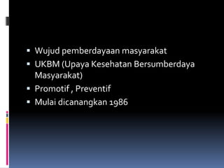  Wujud pemberdayaan masyarakat
 UKBM (Upaya Kesehatan Bersumberdaya
Masyarakat)
 Promotif , Preventif
 Mulai dicanangkan 1986
 