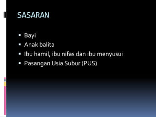 SASARAN
 Bayi
 Anak balita
 Ibu hamil, ibu nifas dan ibu menyusui
 Pasangan Usia Subur (PUS)
 