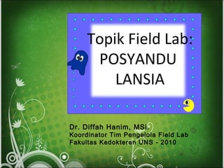 Dr. Diffah Hanim, MSi.
Koordinator Tim Pengelola Field Lab
Fakultas Kedokteran UNS - 2010
Topik Field Lab:
POSYANDU
LANSIA
 