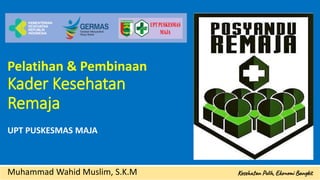 Pelatihan & Pembinaan
Kader Kesehatan
Remaja
UPT PUSKESMAS MAJA
Muhammad Wahid Muslim, S.K.M
 