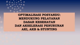 OPTIMALISASI POSYANDU:
MENDUKUNG PELAYANAN
DASAR KESEHATAN
DAN AKSELERASI PENURUNAN
AKI, AKB & STUNTING
 