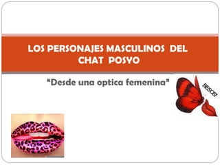 “ Desde una optica femenina” LOS PERSONAJES MASCULINOS  DEL  CHAT  POSYO 