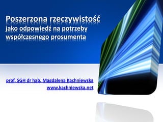 Poszerzona rzeczywistość
jako odpowiedź na potrzeby
współczesnego prosumenta




prof. SGH dr hab. Magdalena Kachniewska
                   www.kachniewska.net
 