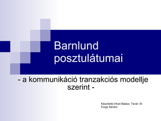 Barnlund posztulátumai - a kommunikáció tranzakciós modellje szerint -  Készítette:Vihari Balázs, Tanár: Dr Forgó Sándor 