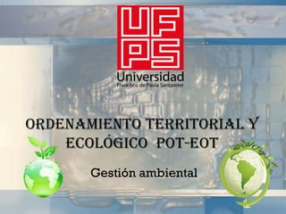 Ordenamiento territorial y
    ecológico POT-EOT
       Gestión ambiental
 