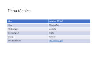 Ficha técnica
Criou Jonathan M. Shiff
Exibiu Network Tem
País de origem Austrália
Idioma original Inglês
Género Fantasia
Tema de abertura “No ordinary girl”
 