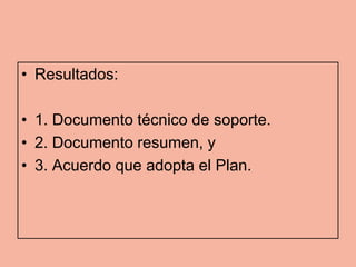 • Resultados:

• 1. Documento técnico de soporte.
• 2. Documento resumen, y
• 3. Acuerdo que adopta el Plan.
 