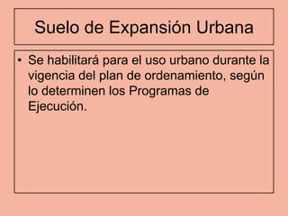 Suelo de Expansión Urbana
• Se habilitará para el uso urbano durante la
  vigencia del plan de ordenamiento, según
  lo determinen los Programas de
  Ejecución.
 