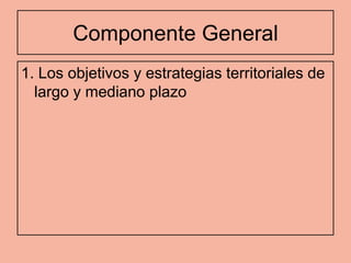 Componente General
1. Los objetivos y estrategias territoriales de
  largo y mediano plazo
 