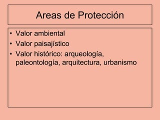 Areas de Protección
• Valor ambiental
• Valor paisajístico
• Valor histórico: arqueología,
  paleontología, arquitectura, urbanismo
 