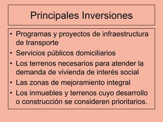 Principales Inversiones
• Programas y proyectos de infraestructura
  de transporte
• Servicios públicos domiciliarios
• Los terrenos necesarios para atender la
  demanda de vivienda de interés social
• Las zonas de mejoramiento integral
• Los inmuebles y terrenos cuyo desarrollo
  o construcción se consideren prioritarios.
 