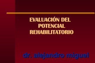 dr. alejandro miguel EVALUACIÓN DEL POTENCIAL REHABILITATORIO 