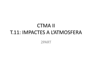 CTMA II
T.11: IMPACTES A L’ATMOSFERA
           2PART
 