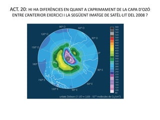 ACT. 20: HI HA DIFERÈNCIES EN QUANT A L’APRIMAMENT DE LA CAPA D’OZÓ
 ENTRE L’ANTERIOR EXERCICI I LA SEGÜENT IMATGE DE SATÈL·LIT DEL 2008 ?
 