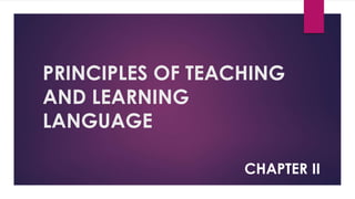 PRINCIPLES OF TEACHING
AND LEARNING
LANGUAGE
CHAPTER II
 