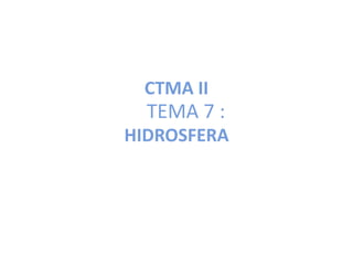 CTMA II
  TEMA 7 :
HIDROSFERA
 