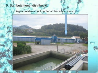 6. Bombejament i distribució.
      Aigua potable a punt per fer arribar a les cases.
 