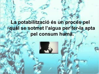 La potabilització és un procés pel
qual se sotmet l’aigua per fer-la apta
         pel consum humà.
 