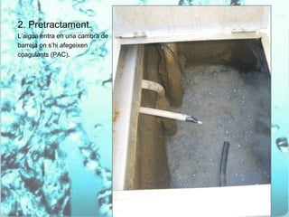 2. Pretractament.
L’aigua entra en una cambra de
barreja on s’hi afegeixen
coagulants (PAC).
 