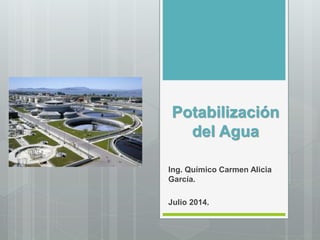 Potabilización
del Agua
Ing. Químico Carmen Alicia
García.
Julio 2014.
 