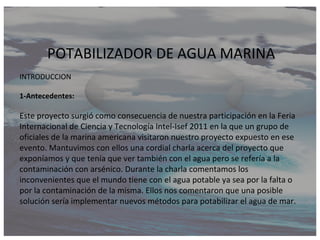 POTABILIZADOR DE AGUA MARINA
INTRODUCCION

1-Antecedentes:

Este proyecto surgió como consecuencia de nuestra participació...