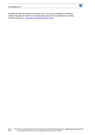 If reading this text has inspired you to learn more, you may be interested in joining the
millions of people who discover our free learning resources and qualifications by visiting
The Open University - www.open.edu/openlearn/free-courses
Acknowledgements
100
of 100
http://www.open.edu/openlearn/science-maths-technology/engineering-and-technology/technology/potable-
water-treatment/content-section-0?utm_source=openlearnutm_campaign=olutm_medium=ebook
Wednesday 21 November 2018
 