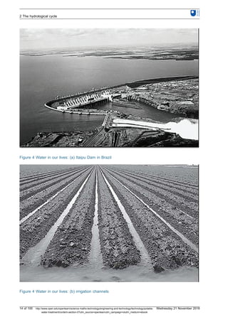 Figure 4 Water in our lives: (a) Itaipu Dam in Brazil
Figure 4 Water in our lives: (b) irrigation channels
2 The hydrological cycle
14 of 100 http://www.open.edu/openlearn/science-maths-technology/engineering-and-technology/technology/potable-
water-treatment/content-section-0?utm_source=openlearnutm_campaign=olutm_medium=ebook
Wednesday 21 November 2018
 