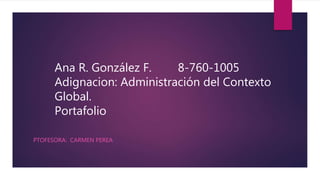Ana R. González F. 8-760-1005
Adignacion: Administración del Contexto
Global.
Portafolio
PTOFESORA: CARMEN PEREA
 
