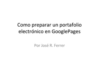 Como preparar un portafolio electrónico en GooglePages Por José R. Ferrer 