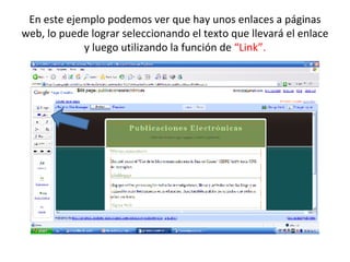 En este ejemplo podemos ver que hay unos enlaces a páginas web, lo puede lograr seleccionando el texto que llevará el enlace y luego utilizando la función de  “Link”. 