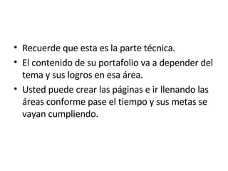 Recuerde que esta es la parte técnica. El contenido de su portafolio va a depender del tema y sus logros en esa área. Usted puede crear las páginas e ir llenando las áreas conforme pase el tiempo y sus metas se vayan cumpliendo.  