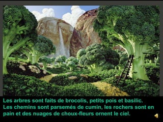 Les arbres sont faits de brocolis, petits pois et basilic. Les chemins sont parsemés de cumin, les rochers sont en pain et des nuages de choux-fleurs ornent le ciel.