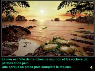  La mer est faite de tranches de saumon et les rochers de patates et de pain.  Une barque en petits pois complète le tableau.