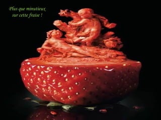 Plus que minutieux sur cette fraise !