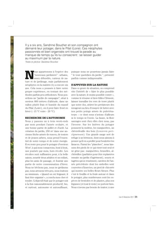 N
ous appartenons à l’espèce des
“nouveaux jardiniers”: urbains,
assez débordés, curieux de na-
ture et de jardinage, mais parfaitement
néophytes en la matière il y a encore six
ans. Cela nous a poussés à faire notre
propre expérience, en tentant des mé-
thodes parfois peu orthodoxes. Nous pos-
sédons un “jardin de campagne”, situé à
environ 800 mètres d’altitude, dans un
vallon plutôt frais et humide du massif
du Pilat (Loire), où il peut faire froid en
hiver (- 15 °C voire - 20 °C).
RECHERCHE DE L’AUTONOMIE
Nous y passons un à trois week-ends
par mois pendant l’année scolaire, et
une bonne partie de juillet et d’août. La
création du jardin, 250 m2
dans une an-
cienne friche armée de ronces, de rosiers
et de jeunes arbres, nous prend l’essen-
tiel de notre temps et de notre énergie.
Il en reste peu pour le potager d’environ
50 m2
, à qui nous consacrons, bout à bout,
une journée par mois, hors récolte. Les
récoltes sont sufﬁsantes pour, à la belle
saison, nourrir deux adultes et un enfant,
plus les amis de passage, et fournir une
partie de notre consommation d’hiver.
Nous ne bêchons pas, nous ne grelinons
pas, nous arrosons très peu, nous traitons
au minimum. « Quand on est feignant, il
faut être organisé », a conclu mon cher et
tendre. L’objectif était que le potager soit
à la fois raisonnablement productif, bio,
et surtout, autonome et autosufﬁsant,
puisque nous ne pourrions jamais faire
“ le tour quotidien du jardin ”, présenté
parfois comme indispensable.
S’APPUYER SUR LA NATURE
Dans ce genre de situation, on comprend
vite l’intérêt de « faire le plus possible
avec la nature, le moins possible contre »,
comme le résume si bien Gilles Clément,
laisser travailler les vers de terre plutôt
que notre dos, attirer les prédateurs des
ravageurs au lieu d’essayer de lutter avec
nos petits poings armés de pulvérisa-
teurs – ce dont nous n’avions d’ailleurs
ni le temps ni l’envie. La faune, la ﬂore
sauvages sont chez elles chez nous, pas
l’inverse. Sur les lisières du potager
poussent la molène, les marguerites, un
chèvrefeuille des bois (Lonicera peri-
clymenum). Une grande sauge sert de
refuge à un hérisson, dont nous aimons à
penser qu’il en a proﬁté pour boulotter les
limaces. Parmi les “planches”, nous lais-
sons des pieds de ce qui vient tout seul et
ne gène pas: marguerites, brunelles, al-
chémilles (parfaites pour être replantées
ensuite au jardin d’agrément), soucis et
tagètes qui se ressèment, carottes de l’an-
née précédente dont les ombelles sont
couvertes d’insectes, un pied de chicorée
qui montre ses belles ﬂeurs bleues. Plus
c’est le fouillis et la foule autour et dans
le potager, plus nombreuses sont les es-
pèces de bestioles et de plantes, plus nos
légumes (et tout le reste) se portent bien.
Nous n’avons pas besoin de traiter, à une
Il y a six ans, Sandrine Boucher et son compagnon ont
démarré leur potager, dans le Pilat (Loire). Ces néophytes
passionnés et bien organisés ont trouvé la parade au
manque de temps qu’ils lui consacrent: se laisser guider
au maximum par la nature.
Texte et photos: Sandrine Boucher
Les 4 Saisons 201 | 31
 