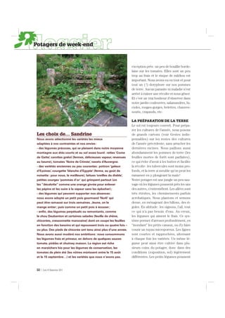 Les choix de… Sandrine
Nous avons sélectionné les variétés les mieux
adaptées à nos contraintes et nos envies:
- des légumes précoces, qui se plaisent dans notre moyenne
montagne aux étés courts et au sol assez lourd: rattes ‘Corne
de Gatte’, carottes grelot (fermes, délicieuses vapeur, revenues
au beurre), tomates ‘Noire de Crimée’, navets d’Auvergne.
- des variétés anciennes ou peu courantes: potiron ‘galeux
d’Eysines’, courgette ‘blanche d’Egypte’ (ferme, au goût de
noisette: pour nous, la meilleure), laitues ‘oreilles du diable’,
petites courges ‘pommes d’or’ qui grimpent partout (on
les “décalotte” comme une orange givrée pour enlever
les pépins et les cuire à la vapeur sans les éplucher);
- des légumes qui peuvent supporter nos absences:
nous avons adopté un petit pois gourmand ‘Norli’ qui
peut être ramassé sur trois semaines. Jeune, on le
mange entier; puis comme un petit pois à écosser;
- enﬁn, des légumes perpétuels ou remontants, comme
le chou Daubenton et certaines salades (feuille de chêne,
chicorées, cressonnette marocaine) dont on coupe les feuilles
en fonction des besoins et qui repoussent trois ou quatre fois –
ou plus. Des pieds de chicorée ont tenu ainsi plus d’une année.
Nous avons aussi modéré nos ambitions: nous consommons
les légumes frais et primeur, en dehors de quelques sauces
tomate, pickles et chutney maison. La région est riche
en maraîchers bio pour les légumes de conservation, les
tomates de plein été (les nôtres mûrissent entre le 15 août
et le 15 septembre…) et les variétés que nous n’avons pas.
exception près: un peu de bouillie borde-
laise sur les tomates. Elles sont un peu
trop au frais et le risque de mildiou est
important. Nous avons eu en tout et pour
tout un (!) doryphore sur nos pommes
de terre. Aucun parasite ni maladie n’est
arrivé à ruiner une récolte et nous gêner.
Et c’est un vrai bonheur d’observer dans
notre jardin couleuvres, salamandres, lu-
cioles, rouges-gorges, belettes, chauves-
souris, crapauds, etc.
LA PRÉPARATION DE LA TERRE
Le sol est toujours couvert. Pour prépa-
rer les cultures de l’année, nous posons
de grands cartons (voir Gestes indis-
pensables) sur les restes des cultures
de l’année précédente, sans arracher les
dernières racines. Nous paillons aussi
abondamment les pommes de terre (les
feuilles mortes de forêt sont parfaites),
ce qui évite d’avoir à les butter et facilite
la récolte: les tubercules sont moins pro-
fonds, et la terre si meuble qu’on peut les
ramasser en y plongeant la main!
Notre potager est une jungle un peu sau-
vage où les légumes poussent près les uns
des autres, s’entremêlent. Les allées sont
très étroites, les cheminements parfois
acrobatiques. Nous plantons et semons
dense, en ménageant des billons, des ri-
goles. En altitude: les oignons, l’ail, tout
ce qui n’a pas besoin d’eau. Au creux,
les légumes qui aiment le frais. Ce sys-
tème permet d’arroser profondément, en
“inondant” les petits canaux, ou d’y faire
courir un tuyau microporeux. Les lignes
sont courtes et rapprochées, alternant
à chaque fois les variétés. Un même lé-
gume peut ainsi être cultivé dans plu-
sieurs coins du potager, donc dans des
conditions (exposition, sol) légèrement
différentes. Les petits légumes poussent
32 | Les 4 Saisons 201
Potagers de week-end
 