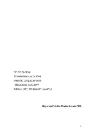 44
PIE DE PÁGINA:
El 30 de diciembre de 2008
Alfredo L. Vásquez escribió:
POTAJES DE ABANCAY
Teléfono (511) 999 263 408 Lima Perú
Segunda Edición Noviembre de 2018
 