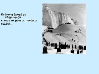 Κη όηαλ ε βξνρή κε
πιεκκπξίδεη
θη όηαλ ην ρηόλη κε παγώλεη,
θπιάσ…

 