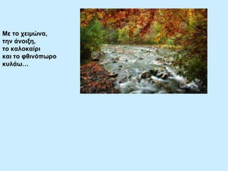 Με ην ρεηκώλα,
ηελ άλνημε,
ην θαινθαίξη
θαη ην θζηλόπσξν
θπιάσ…

 